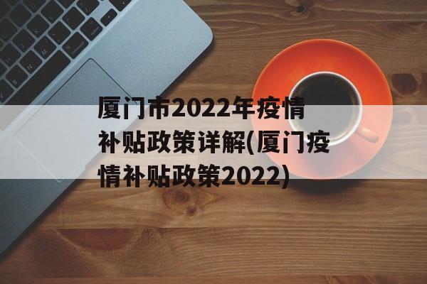 厦门市2022年疫情补贴政策详解(厦门疫情补贴政策2022)