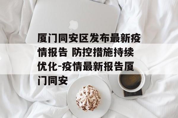 厦门同安区发布最新疫情报告 防控措施持续优化-疫情最新报告厦门同安