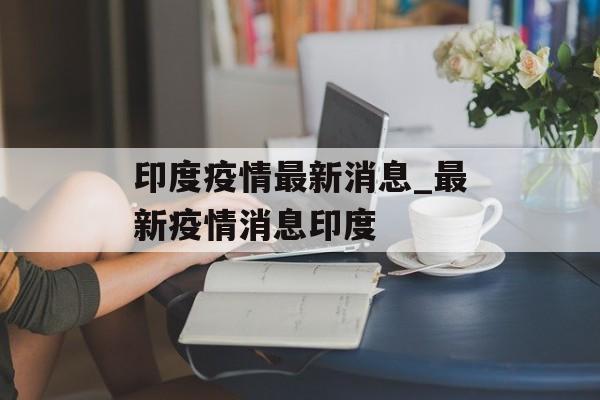 印度疫情最新消息_最新疫情消息印度