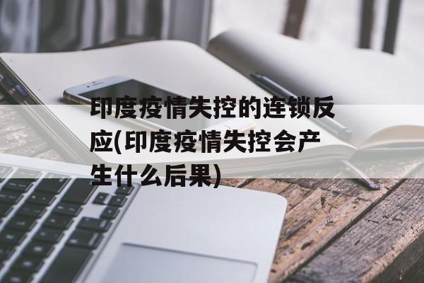 印度疫情失控的连锁反应(印度疫情失控会产生什么后果)