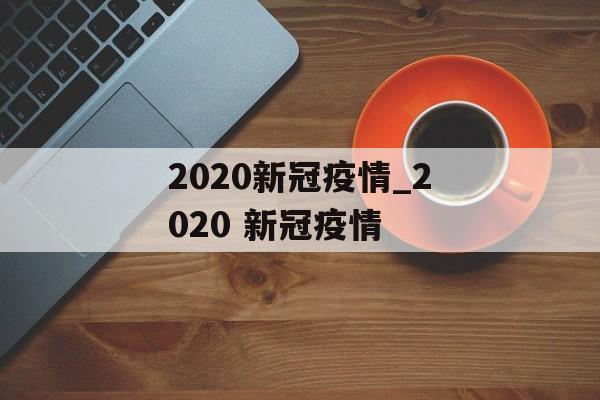 2020新冠疫情_2020 新冠疫情