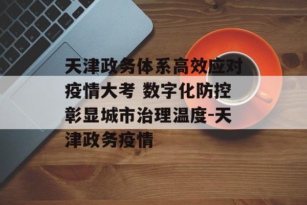 天津政务体系高效应对疫情大考 数字化防控彰显城市治理温度-天津政务疫情