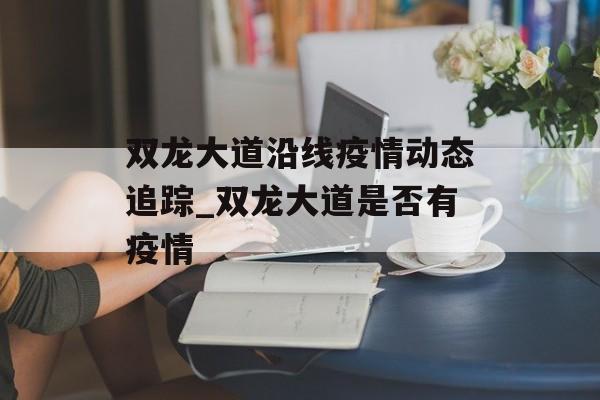 双龙大道沿线疫情动态追踪_双龙大道是否有疫情