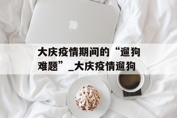 大庆疫情期间的“遛狗难题”_大庆疫情遛狗