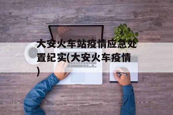 大安火车站疫情应急处置纪实(大安火车疫情)