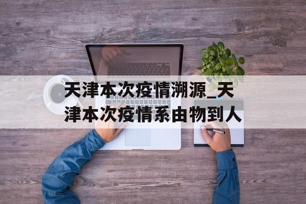 天津本次疫情溯源_天津本次疫情系由物到人