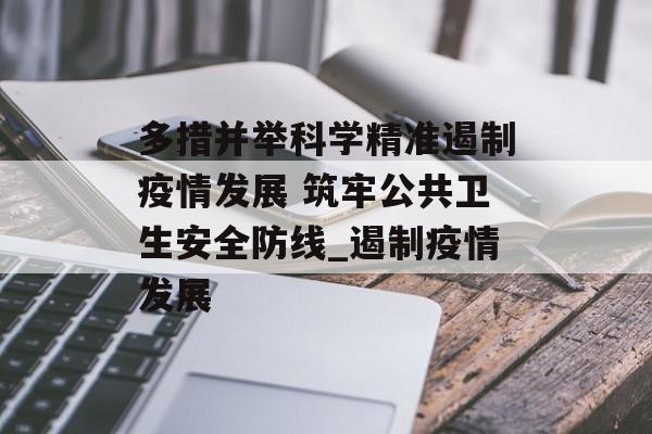 多措并举科学精准遏制疫情发展 筑牢公共卫生安全防线_遏制疫情发展
