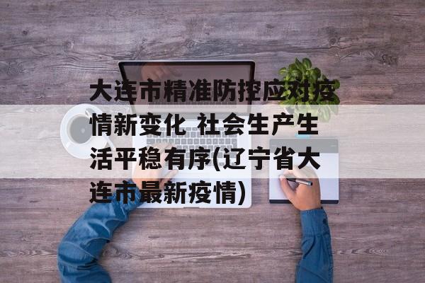大连市精准防控应对疫情新变化 社会生产生活平稳有序(辽宁省大连市最新疫情)