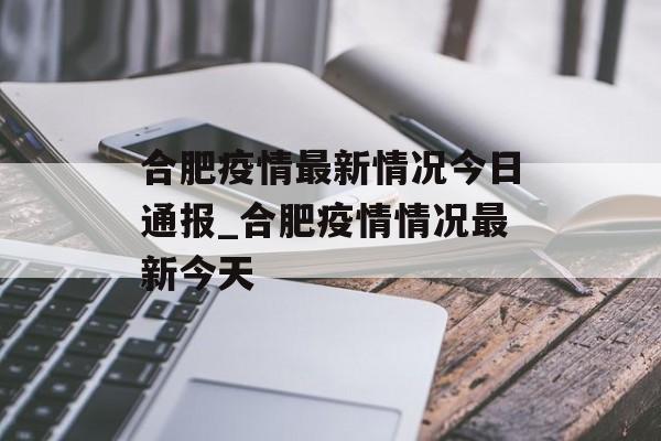 合肥疫情最新情况今日通报_合肥疫情情况最新今天