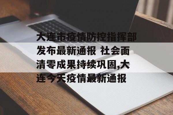 大连市疫情防控指挥部发布最新通报 社会面清零成果持续巩固,大连今天疫情最新通报