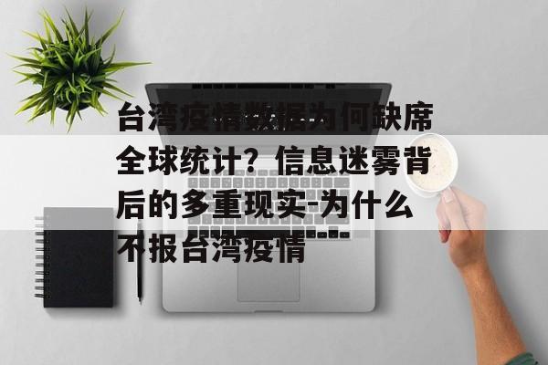 台湾疫情数据为何缺席全球统计？信息迷雾背后的多重现实-为什么不报台湾疫情