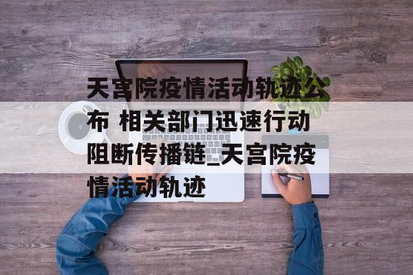 天宫院疫情活动轨迹公布 相关部门迅速行动阻断传播链_天宫院疫情活动轨迹