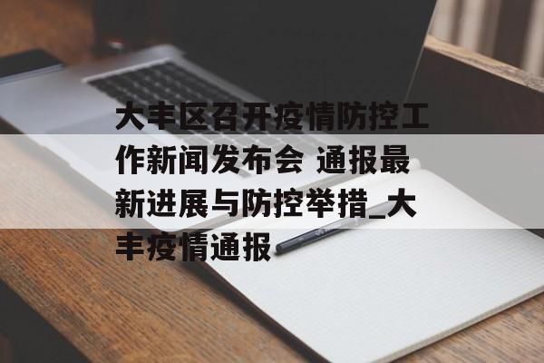 大丰区召开疫情防控工作新闻发布会 通报最新进展与防控举措_大丰疫情通报