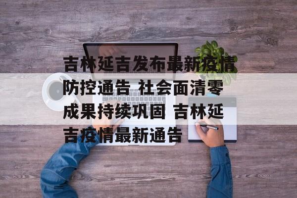 吉林延吉发布最新疫情防控通告 社会面清零成果持续巩固 吉林延吉疫情最新通告