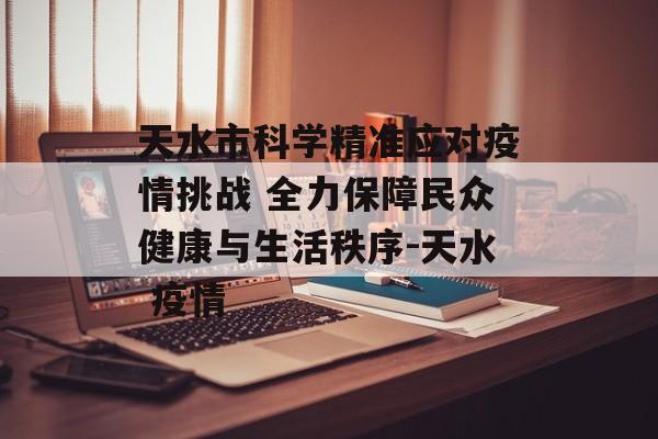 天水市科学精准应对疫情挑战 全力保障民众健康与生活秩序-天水 疫情