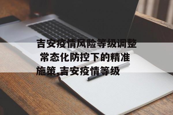 吉安疫情风险等级调整 常态化防控下的精准施策,吉安疫情等级
