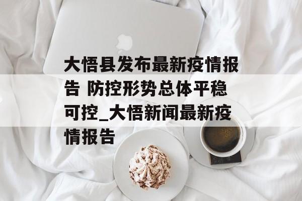 大悟县发布最新疫情报告 防控形势总体平稳可控_大悟新闻最新疫情报告