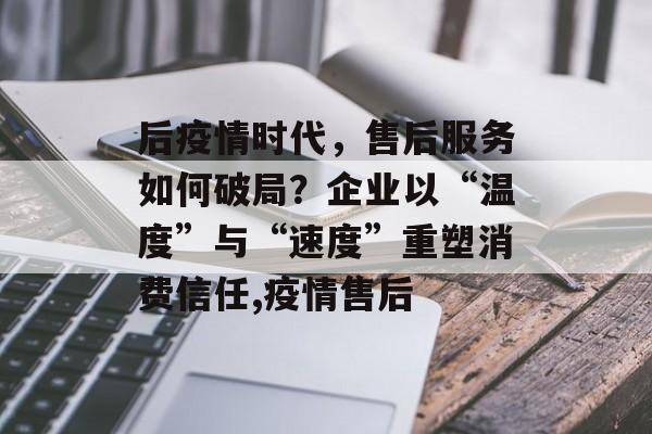后疫情时代，售后服务如何破局？企业以“温度”与“速度”重塑消费信任,疫情售后