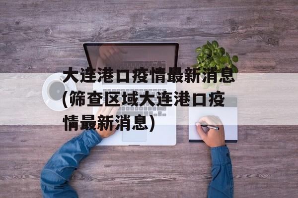 大连港口疫情最新消息(筛查区域大连港口疫情最新消息)
