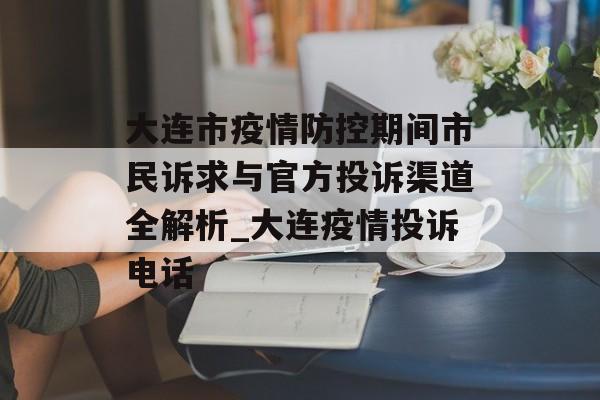 大连市疫情防控期间市民诉求与官方投诉渠道全解析_大连疫情投诉电话