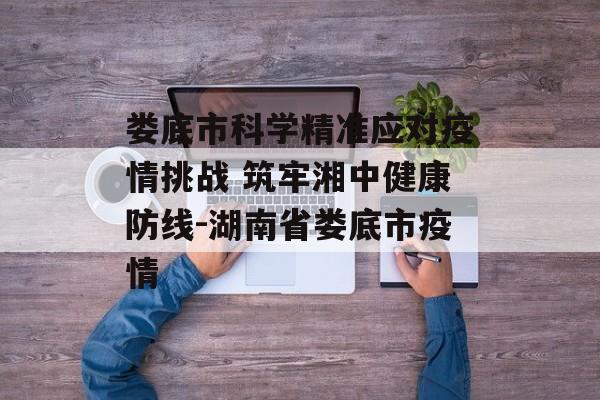 娄底市科学精准应对疫情挑战 筑牢湘中健康防线-湖南省娄底市疫情