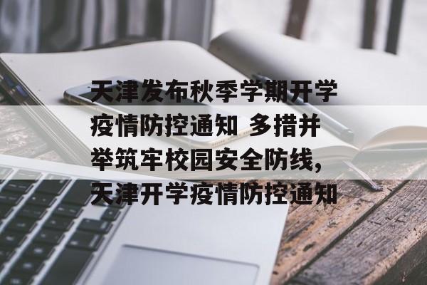 天津发布秋季学期开学疫情防控通知 多措并举筑牢校园安全防线,天津开学疫情防控通知