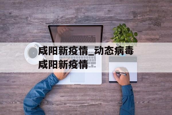 咸阳新疫情_动态病毒咸阳新疫情