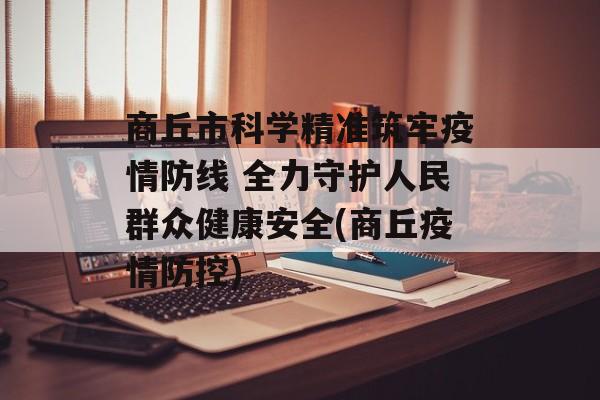 商丘市科学精准筑牢疫情防线 全力守护人民群众健康安全(商丘疫情防控)