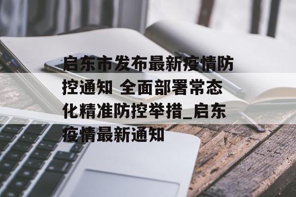 启东市发布最新疫情防控通知 全面部署常态化精准防控举措_启东疫情最新通知