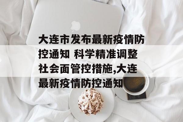 大连市发布最新疫情防控通知 科学精准调整社会面管控措施,大连最新疫情防控通知