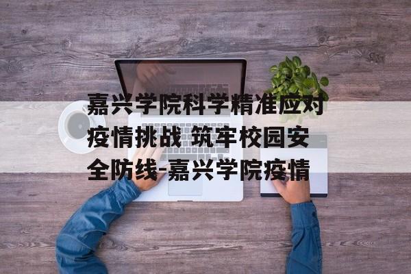 嘉兴学院科学精准应对疫情挑战 筑牢校园安全防线-嘉兴学院疫情