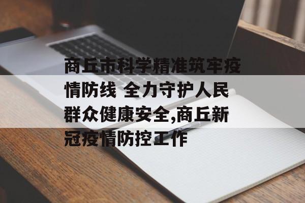 商丘市科学精准筑牢疫情防线 全力守护人民群众健康安全,商丘新冠疫情防控工作