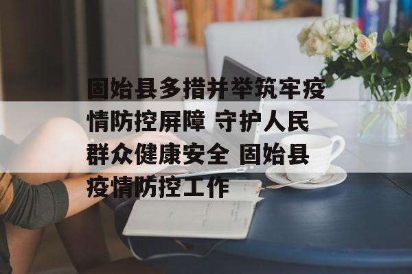 固始县多措并举筑牢疫情防控屏障 守护人民群众健康安全 固始县疫情防控工作