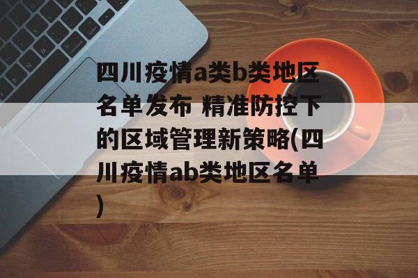 四川疫情a类b类地区名单发布 精准防控下的区域管理新策略(四川疫情ab类地区名单)