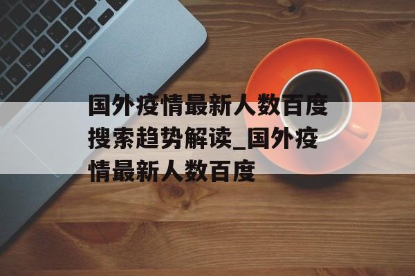 国外疫情最新人数百度搜索趋势解读_国外疫情最新人数百度