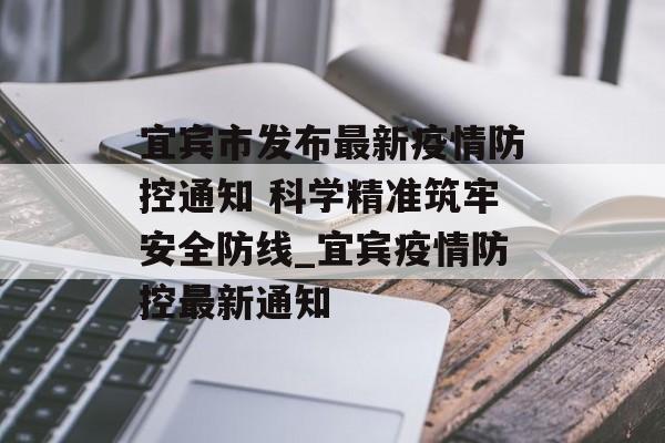 宜宾市发布最新疫情防控通知 科学精准筑牢安全防线_宜宾疫情防控最新通知