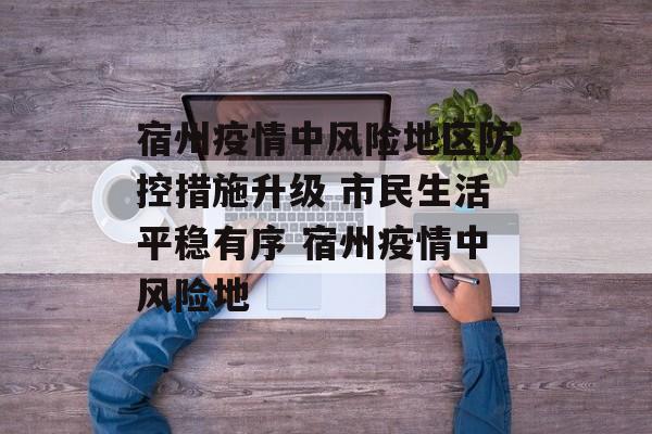 宿州疫情中风险地区防控措施升级 市民生活平稳有序 宿州疫情中风险地