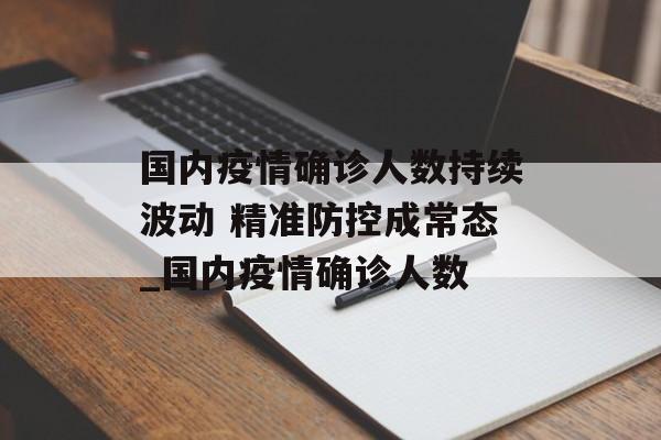 国内疫情确诊人数持续波动 精准防控成常态_国内疫情确诊人数