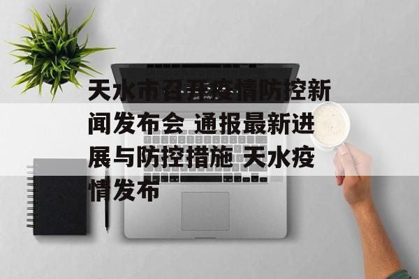 天水市召开疫情防控新闻发布会 通报最新进展与防控措施 天水疫情发布