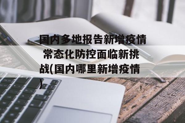 国内多地报告新增疫情 常态化防控面临新挑战(国内哪里新增疫情)