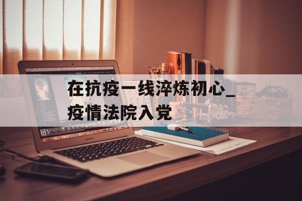 在抗疫一线淬炼初心_疫情法院入党