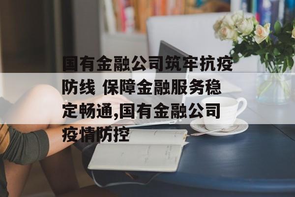 国有金融公司筑牢抗疫防线 保障金融服务稳定畅通,国有金融公司疫情防控