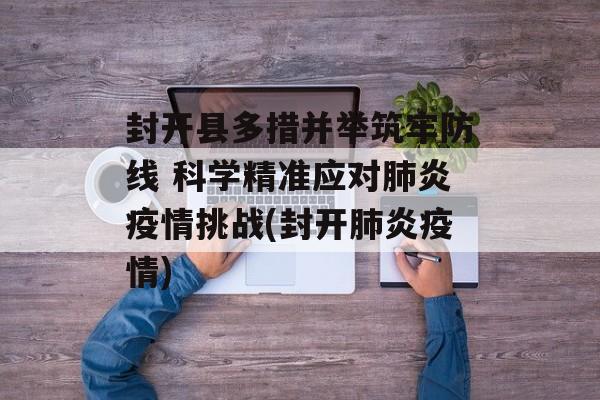 封开县多措并举筑牢防线 科学精准应对肺炎疫情挑战(封开肺炎疫情)