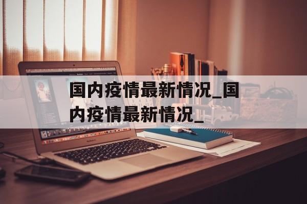 国内疫情最新情况_国内疫情最新情况_