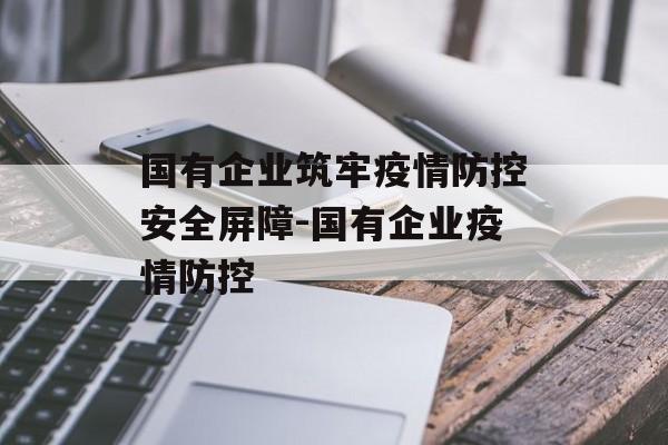 国有企业筑牢疫情防控安全屏障-国有企业疫情防控
