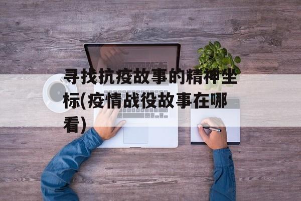 寻找抗疫故事的精神坐标(疫情战役故事在哪看)