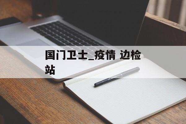 国门卫士_疫情 边检站