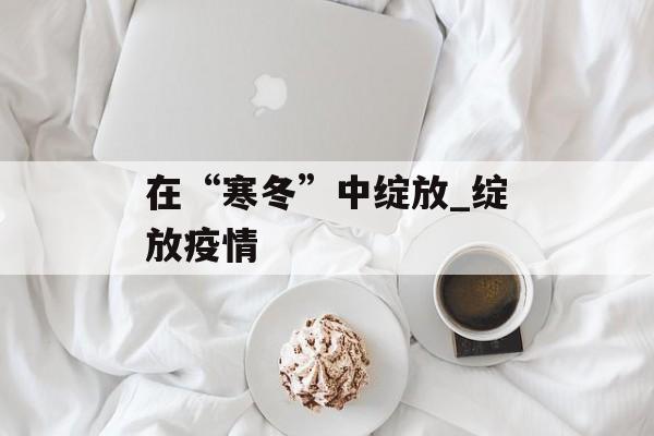 在“寒冬”中绽放_绽放疫情