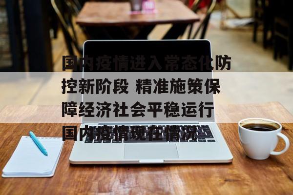 国内疫情进入常态化防控新阶段 精准施策保障经济社会平稳运行 国内疫情现在情况