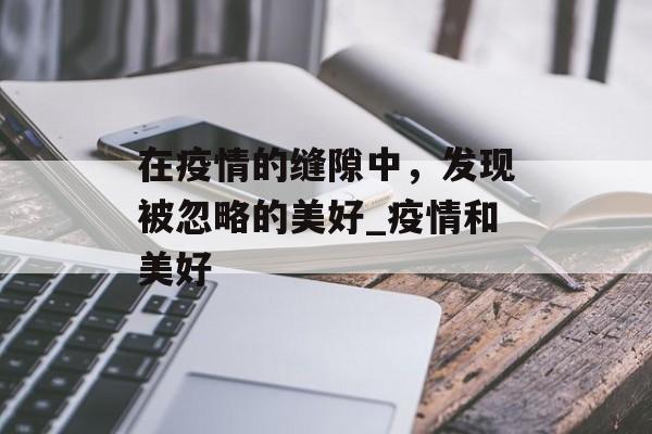 在疫情的缝隙中，发现被忽略的美好_疫情和美好